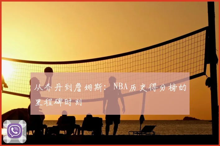 从乔丹到詹姆斯：NBA历史得分榜的里程碑时刻