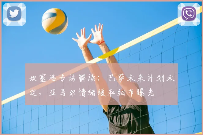 坎塞洛专访解读：巴萨未来计划未定，亚马尔情绪缓和细节曝光