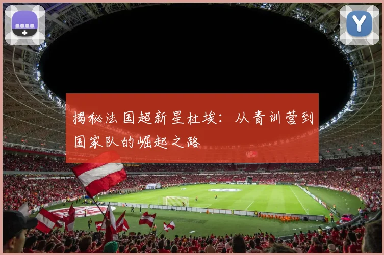 揭秘法国超新星杜埃:从青训营到国家队的崛起之路