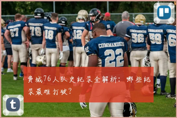 费城76人队史纪录全解析:哪些纪录最难打破?