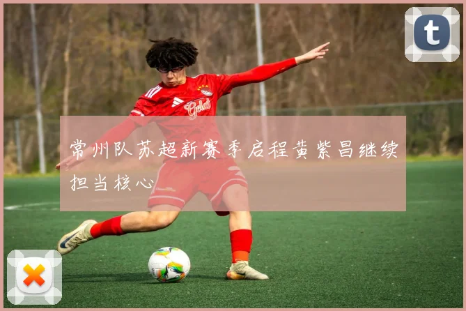 常州队苏超新赛季启程黄紫昌继续担当核心