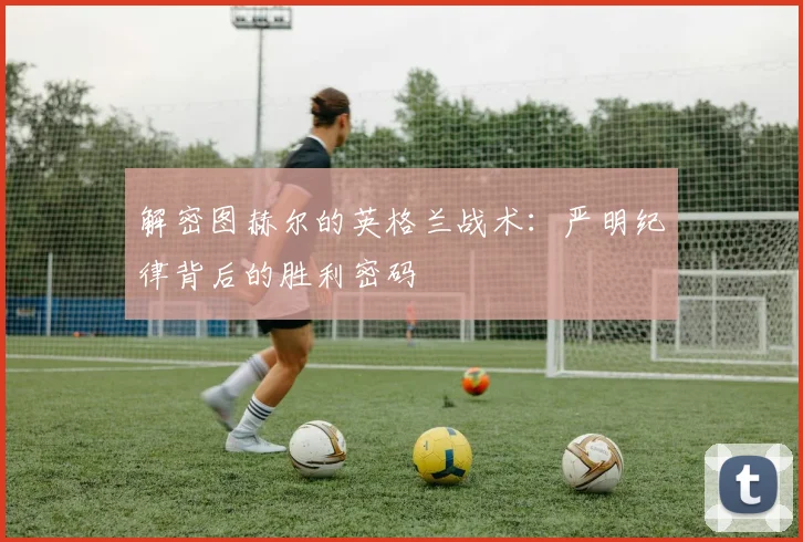 解密图赫尔的英格兰战术：严明纪律背后的胜利密码