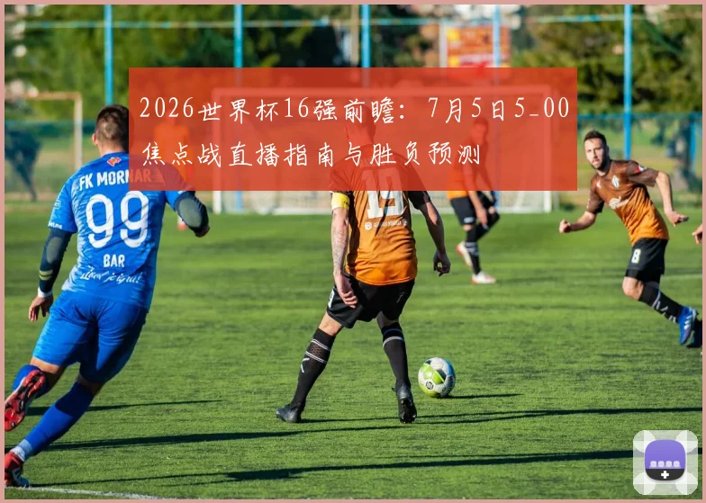 2026世界杯16强前瞻：7月5日5_00焦点战直播指南与胜负预测