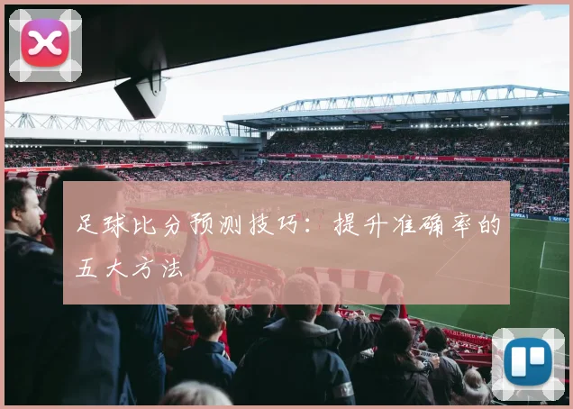 足球比分预测技巧:提升准确率的五大方法
