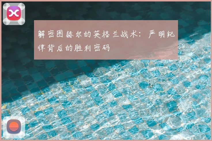 解密图赫尔的英格兰战术:严明纪律背后的胜利密码