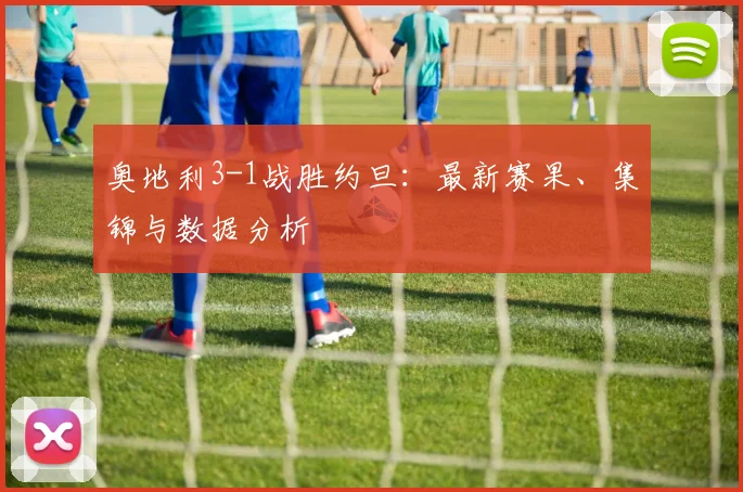 奥地利3-1战胜约旦：最新赛果、集锦与数据分析