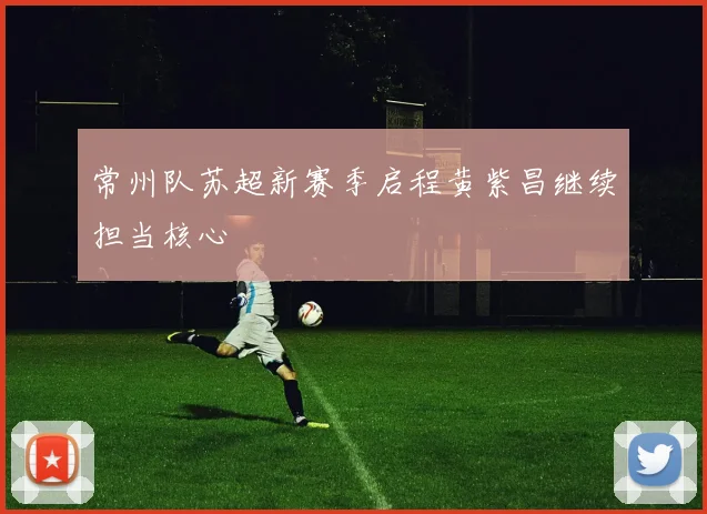 常州队苏超新赛季启程黄紫昌继续担当核心
