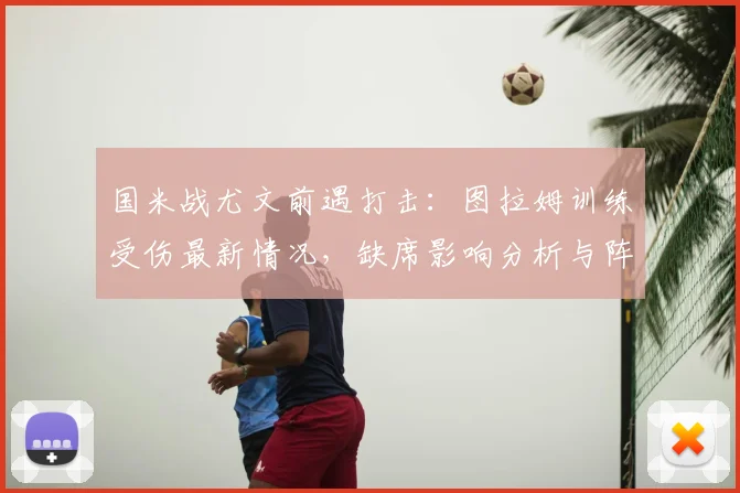 国米战尤文前遇打击:图拉姆训练受伤最新情况,缺席影响分析与阵容调整预测