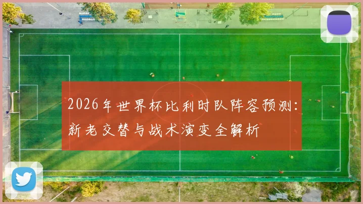 2026年世界杯比利时队阵容预测：新老交替与战术演变全解析
