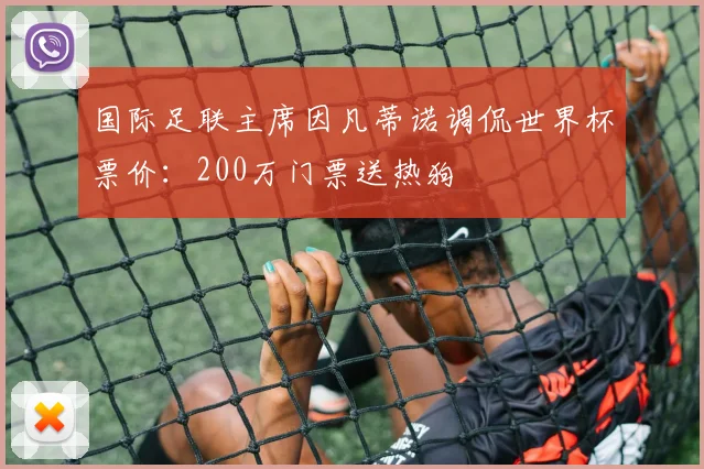 国际足联主席因凡蒂诺调侃世界杯票价:200万门票送热狗