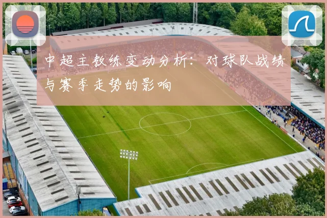 中超主教练变动分析:对球队战绩与赛季走势的影响