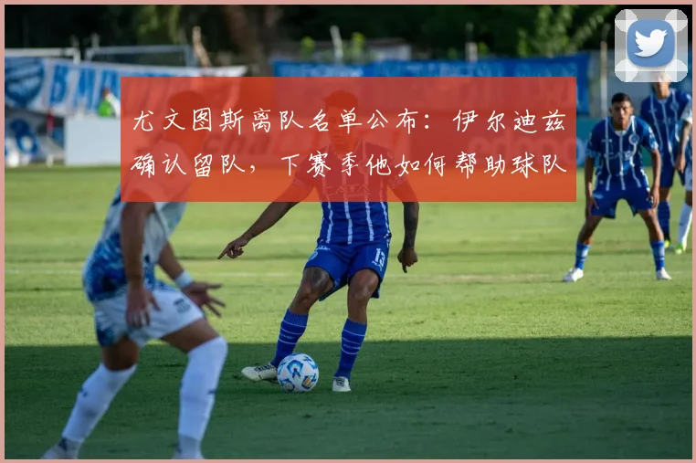 尤文图斯离队名单公布:伊尔迪兹确认留队,下赛季他如何帮助球队?