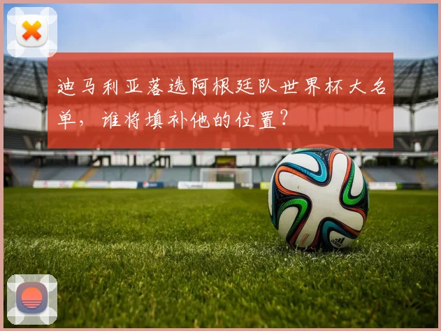 迪马利亚落选阿根廷队世界杯大名单,谁将填补他的位置?