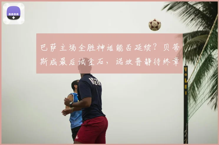 巴萨主场全胜神话能否延续?贝蒂斯成最后试金石,诺坎普静待终章