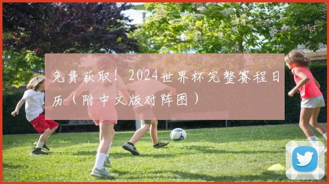 免费获取!2024世界杯完整赛程日历(附中文版对阵图)