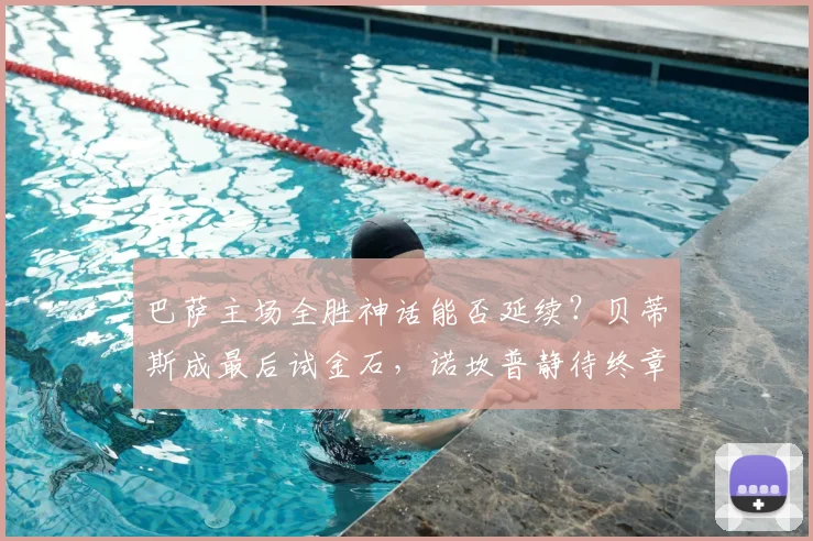 巴萨主场全胜神话能否延续？贝蒂斯成最后试金石，诺坎普静待终章