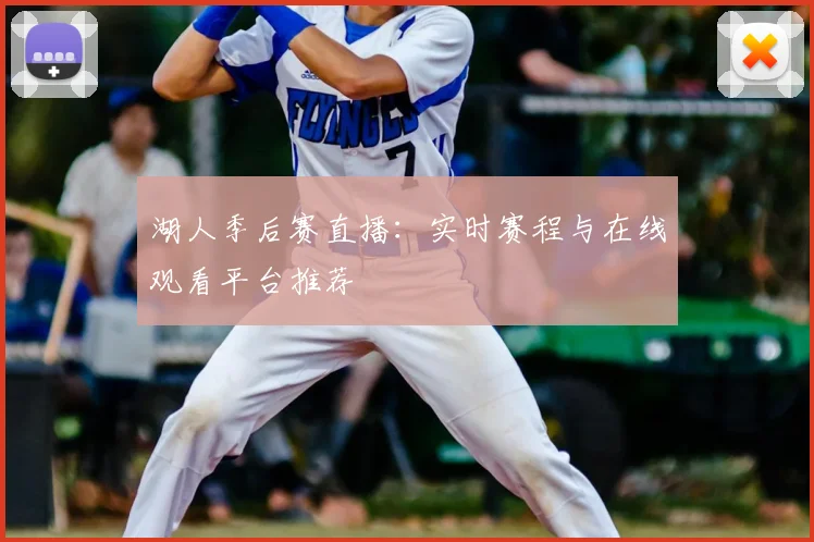 湖人季后赛直播:实时赛程与在线观看平台推荐