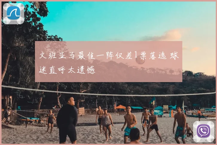 文班亚马最佳一阵仅差1票落选 球迷直呼太遗憾
