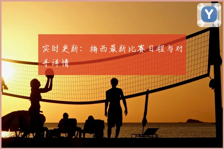 实时更新:梅西最新比赛日程与对手详情
