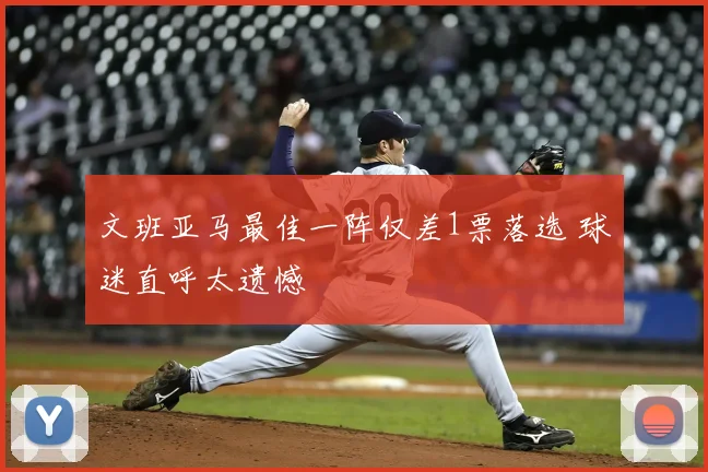 文班亚马最佳一阵仅差1票落选 球迷直呼太遗憾